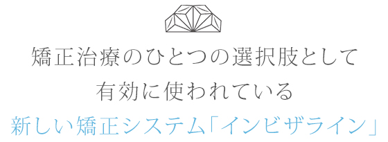 矯正治療のひとつの選択肢として有効に使われている新しい矯正システム「インビザライン」